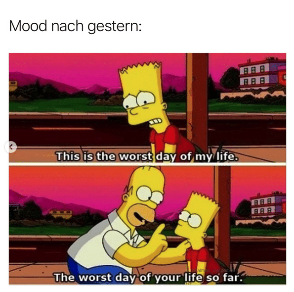 Überschrift: Mood nach gestern. Zwei Bilder untereinander, auf dem einen sagt Bart Simpson: "This is the worst day of my life." Darauf sagt ihm Homer Simpson mit breiten Grinsen "The worst day of your life so far."