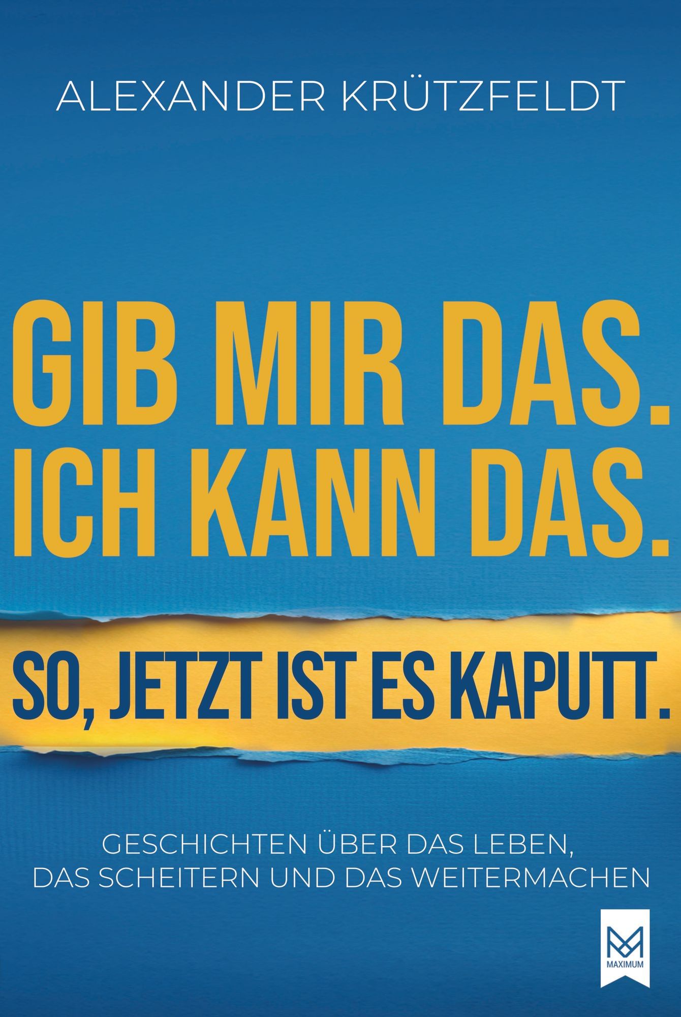 Gib mir das. Ich kann das. So, jetzt ist es kaputt.: Geschichten über das Leben, das Scheitern und das Weitermachen. Von Alexander Krützfeldt